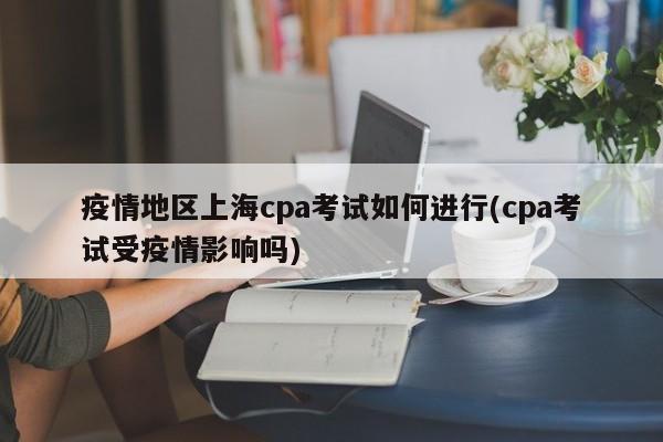 疫情地区上海cpa考试如何进行(cpa考试受疫情影响吗)