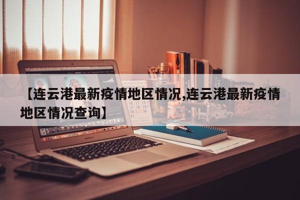 【连云港最新疫情地区情况,连云港最新疫情地区情况查询】