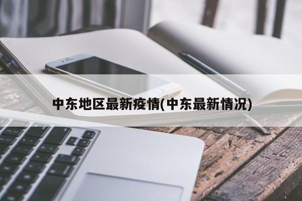 中东地区最新疫情(中东最新情况)
