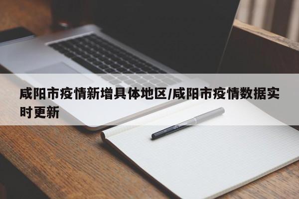 咸阳市疫情新增具体地区/咸阳市疫情数据实时更新