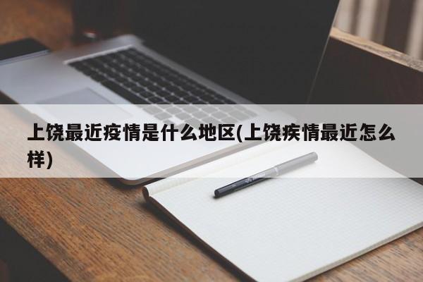 上饶最近疫情是什么地区(上饶疾情最近怎么样)