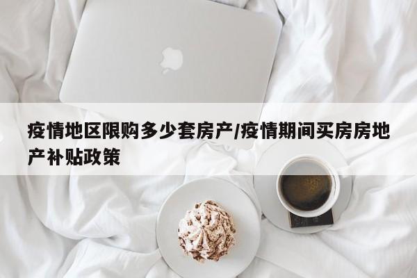 疫情地区限购多少套房产/疫情期间买房房地产补贴政策