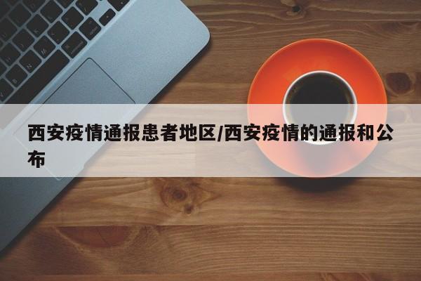 西安疫情通报患者地区/西安疫情的通报和公布