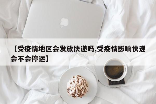 【受疫情地区会发放快递吗,受疫情影响快递会不会停运】