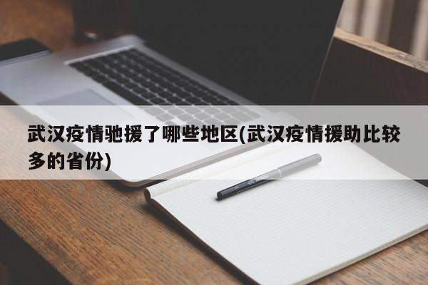 武汉疫情驰援了哪些地区(武汉疫情援助比较多的省份)