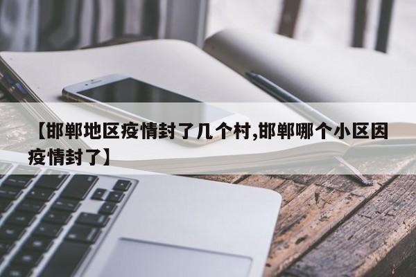 【邯郸地区疫情封了几个村,邯郸哪个小区因疫情封了】
