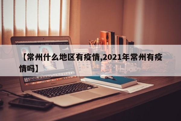 【常州什么地区有疫情,2021年常州有疫情吗】