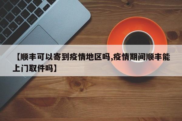 【顺丰可以寄到疫情地区吗,疫情期间顺丰能上门取件吗】