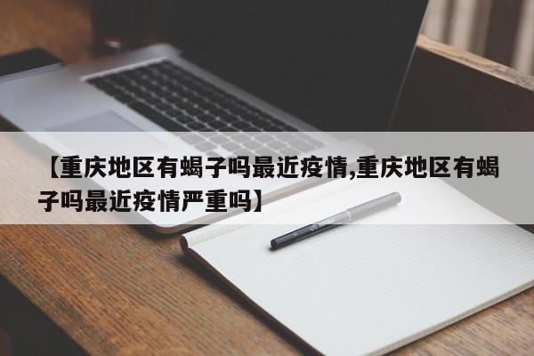 【重庆地区有蝎子吗最近疫情,重庆地区有蝎子吗最近疫情严重吗】