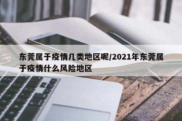 东莞属于疫情几类地区呢/2021年东莞属于疫情什么风险地区